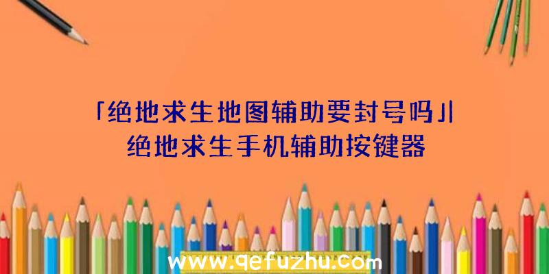 「绝地求生地图辅助要封号吗」|绝地求生手机辅助按键器